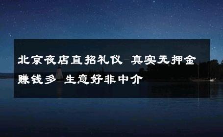 北京夜店直招礼仪-真实无押金赚钱多 生意好非中介