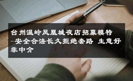 台州温岭凤凰城夜店招募模特-安全合法长久拒绝套路 生意好非中介