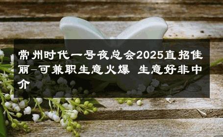 常州时代一号夜总会2025直招佳丽-可兼职生意火爆 生意好非中介