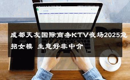成都天友国际商务KTV夜场2025急招女模 生意好非中介