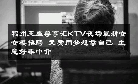 福州王座尊亨汇KTV夜场最新女女模招聘-无费用梦想靠自己 生意好非中介