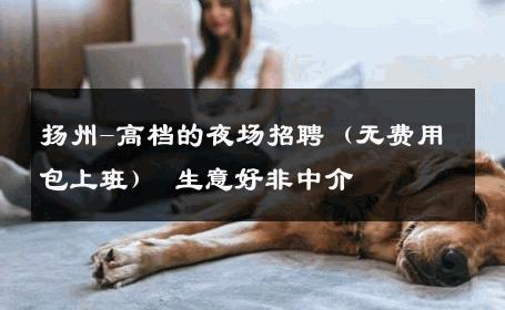 扬州-高档的夜场招聘（无费用包上班） 生意好非中介