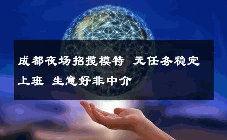 成都夜场招揽模特-无任务稳定上班 生意好非中介