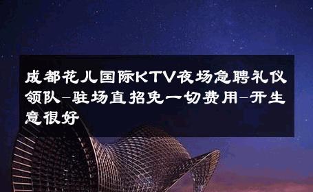 成都花儿国际KTV夜场急聘礼仪领队-驻场直招免一切费用-开生意很好