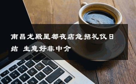 南昌龙殿星都夜店急招礼仪日结 生意好非中介