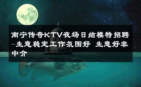 南宁传奇KTV夜场日结模特招聘-生意稳定工作氛围好 生意好非中介