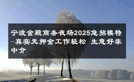 宁波金殿商务夜场2025急招模特-真实无押金工作轻松 生意好非中介