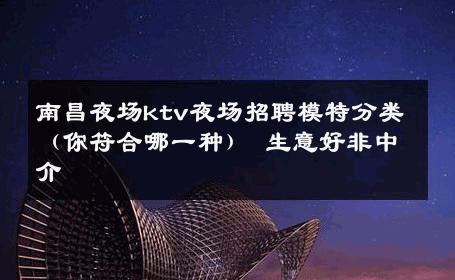 南昌夜场ktv夜场招聘模特分类（你符合哪一种） 生意好非中介