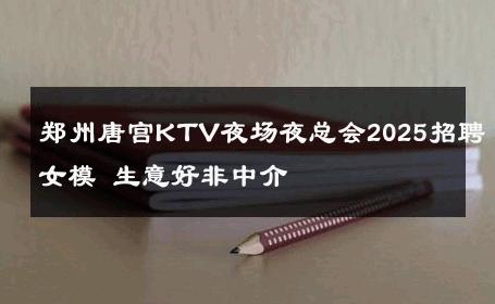 郑州唐宫KTV夜场夜总会2025招聘女模 生意好非中介