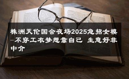 株洲天伦国会夜场2025急招女模-不穿工衣梦想靠自己 生意好非中介
