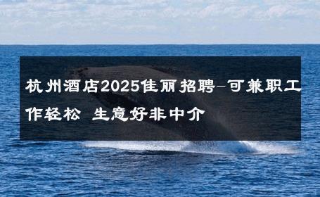 杭州酒店2025佳丽招聘-可兼职工作轻松 生意好非中介