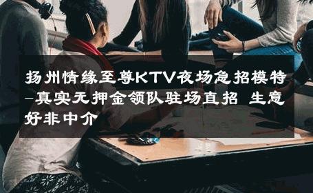 扬州情缘至尊KTV夜场急招模特-真实无押金领队驻场直招 生意好非中介