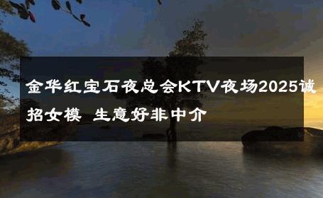 金华红宝石夜总会KTV夜场2025诚招女模 生意好非中介