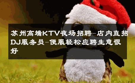 苏州高端KTV夜场招聘-店内直招DJ服务员-便服轻松应聘生意很好