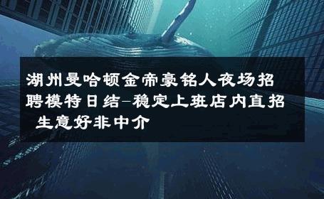 湖州曼哈顿金帝豪铭人夜场招聘模特日结-稳定上班店内直招 生意好非中介