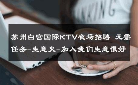苏州白宫国际KTV夜场招聘-无需任务-生意火-加入我们生意很好