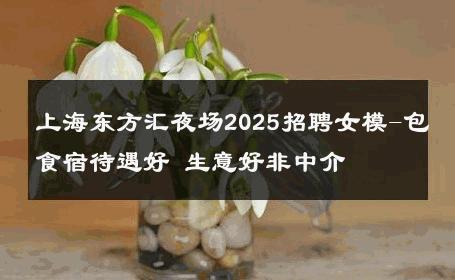 上海东方汇夜场2025招聘女模-包食宿待遇好 生意好非中介