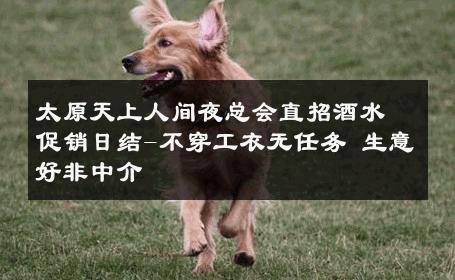 太原天上人间夜总会直招酒水促销日结-不穿工衣无任务 生意好非中介