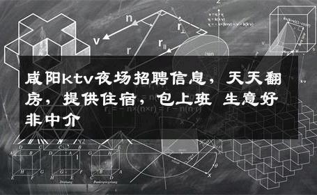 咸阳ktv夜场招聘信息，天天翻房，提供住宿，包上班 生意好非中介