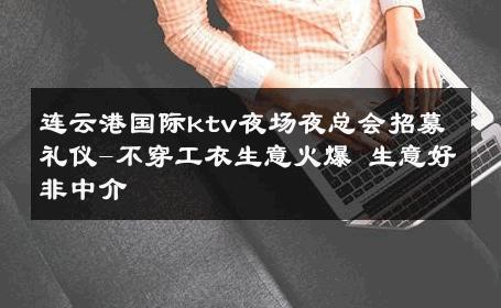连云港国际ktv夜场夜总会招募礼仪-不穿工衣生意火爆 生意好非中介
