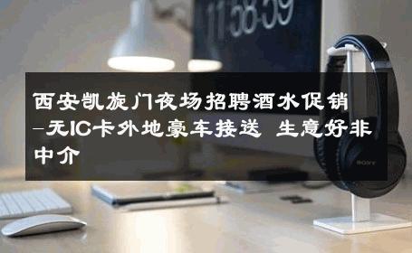 西安凯旋门夜场招聘酒水促销-无IC卡外地豪车接送 生意好非中介