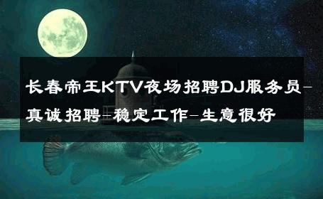 长春帝王KTV夜场招聘DJ服务员-真诚招聘-稳定工作-生意很好