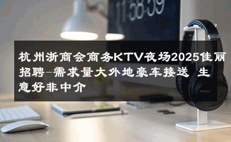 杭州浙商会商务KTV夜场2025佳丽招聘-需求量大外地豪车接送 生意好非中介