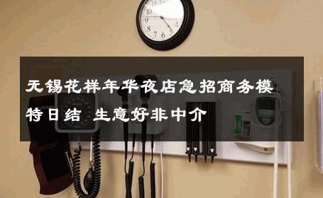 无锡花样年华夜店急招商务模特日结 生意好非中介