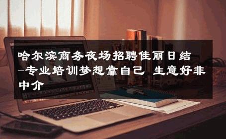 哈尔滨商务夜场招聘佳丽日结-专业培训梦想靠自己 生意好非中介