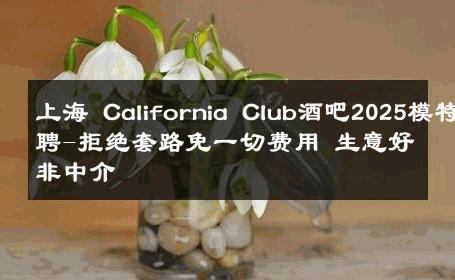 上海 California Club酒吧2025模特招聘-拒绝套路免一切费用 生意好非中介