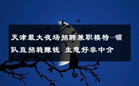 天津最大夜场招聘兼职模特-领队直招稳赚钱 生意好非中介
