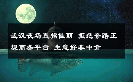 武汉夜场直招佳丽-拒绝套路正规商务平台 生意好非中介
