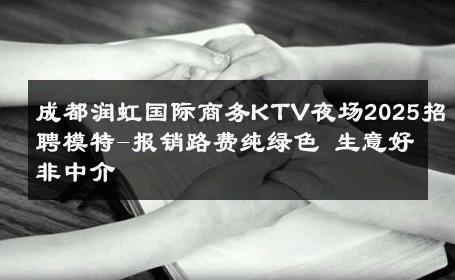 成都润虹国际商务KTV夜场2025招聘模特-报销路费纯绿色 生意好非中介