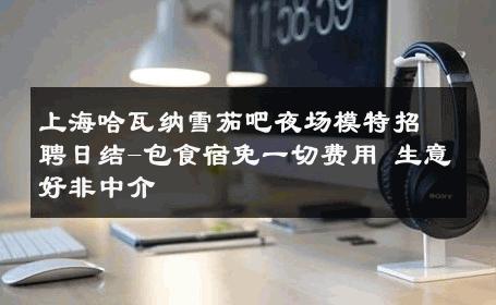 上海哈瓦纳雪茄吧夜场模特招聘日结-包食宿免一切费用 生意好非中介