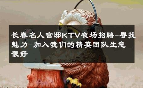 长春名人宫邸KTV夜场招聘-寻找魅力-加入我们的精英团队生意很好