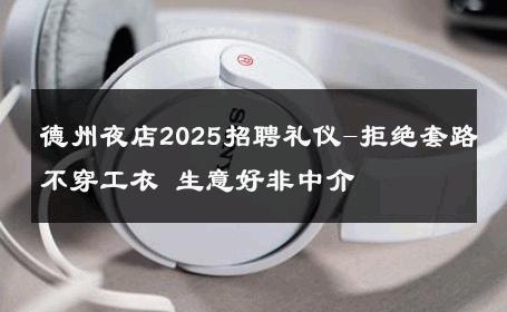 德州夜店2025招聘礼仪-拒绝套路不穿工衣 生意好非中介
