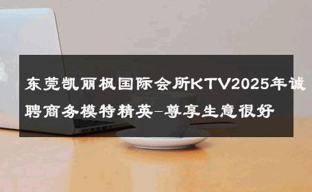 东莞凯丽枫国际会所KTV2025年诚聘商务模特精英-尊享生意很好