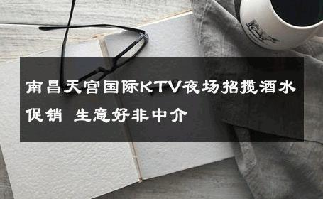 南昌天宫国际KTV夜场招揽酒水促销 生意好非中介