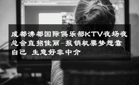 成都沸都国际俱乐部KTV夜场夜总会直招佳丽-报销机票梦想靠自己 生意好非中介