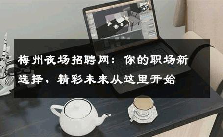 梅州夜场招聘网：你的职场新选择，精彩未来从这里开始