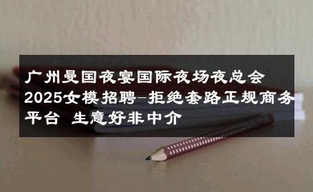 广州曼国夜宴国际夜场夜总会2025女模招聘-拒绝套路正规商务平台 生意好非中介