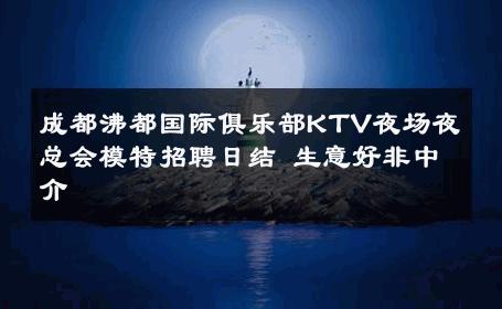 成都沸都国际俱乐部KTV夜场夜总会模特招聘日结 生意好非中介