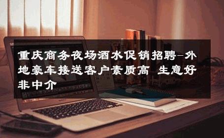 重庆商务夜场酒水促销招聘-外地豪车接送客户素质高 生意好非中介