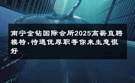 南宁金钻国际会所2025高薪直聘模特,待遇优厚职等你来生意很好