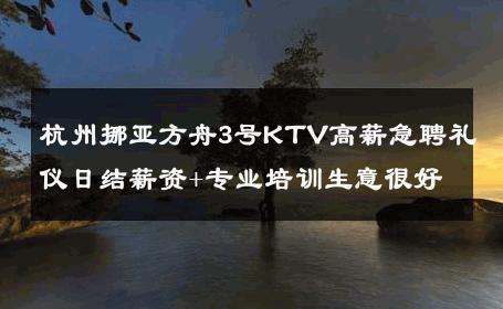 杭州挪亚方舟3号KTV高薪急聘礼仪日结薪资+专业培训生意很好