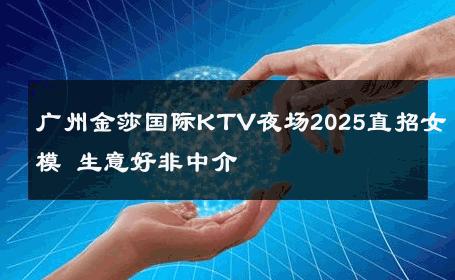 广州金莎国际KTV夜场2025直招女模 生意好非中介
