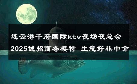 连云港千府国际ktv夜场夜总会2025诚招商务模特 生意好非中介