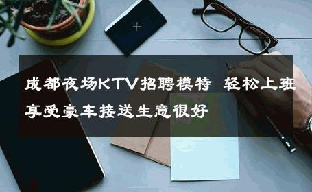 成都夜场KTV招聘模特-轻松上班享受豪车接送生意很好