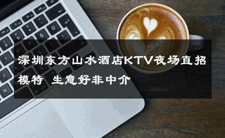 深圳东方山水酒店KTV夜场直招模特 生意好非中介