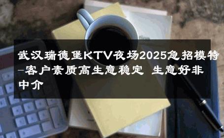 武汉瑞德堡KTV夜场2025急招模特-客户素质高生意稳定 生意好非中介